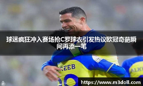球迷疯狂冲入赛场抢C罗球衣引发热议欧冠奇葩瞬间再添一笔